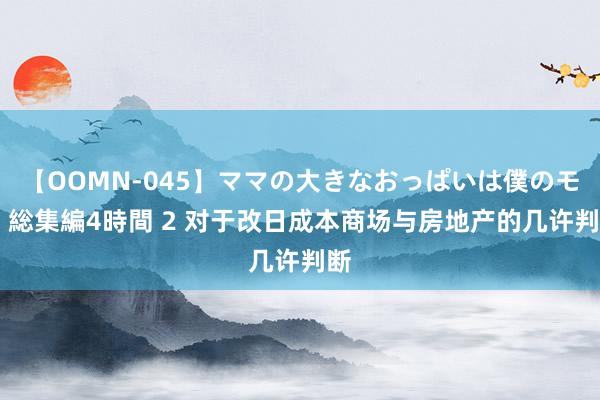 【OOMN-045】ママの大きなおっぱいは僕のモノ 総集編4時間 2 对于改日成本商场与房地产的几许判断