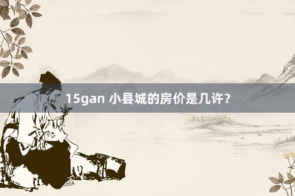 15gan 小县城的房价是几许？