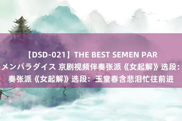 【DSD-021】THE BEST SEMEN PARADISE 美女12人とザーメンパラダイス 京剧视频伴奏张派《女起解》选段：玉堂春含悲泪忙往前进