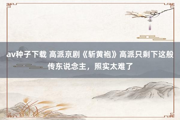 av种子下载 高派京剧《斩黄袍》高派只剩下这般传东说念主，照实太难了