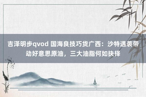 吉泽明步qvod 国海良技巧货广西：沙特遇袭带动好意思原油，三大油脂何如抉择