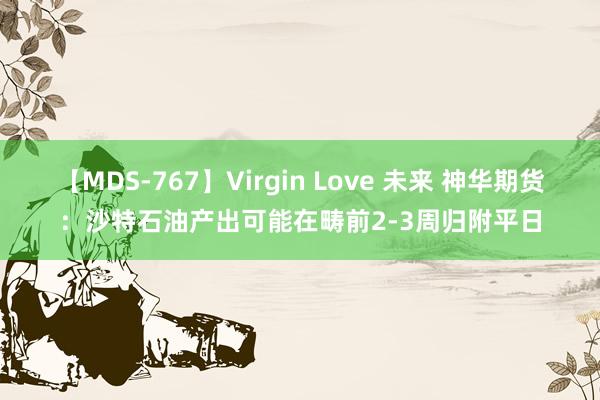 【MDS-767】Virgin Love 未来 神华期货：沙特石油产出可能在畴前2-3周归附平日