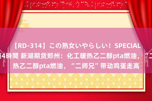 【RD-314】この熟女いやらしい！SPECIAL 魅惑の熟女10人絶頂4時間 新湖期货郑州：化工暖热乙二醇pta燃油，“二师兄”带动鸡蛋走高