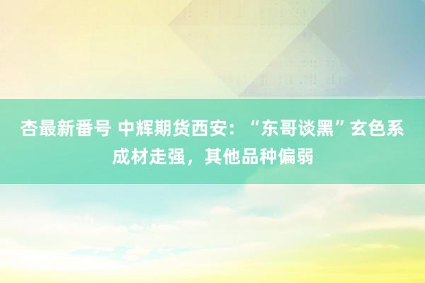 杏最新番号 中辉期货西安：“东哥谈黑”玄色系成材走强，其他品种偏弱