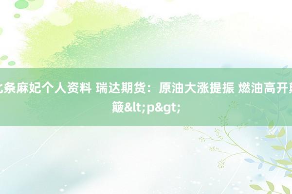 北条麻妃个人资料 瑞达期货：原油大涨提振 燃油高开颠簸<p>
