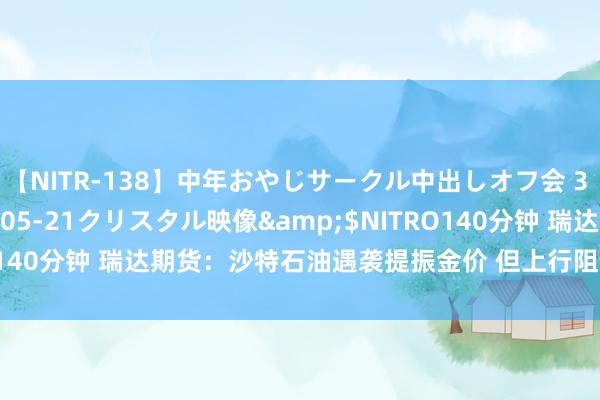 【NITR-138】中年おやじサークル中出しオフ会 3 杏</a>2015-05-21クリスタル映像&$NITRO140分钟 瑞达期货：沙特石油遇袭提振金价 但上行阻力犹存<p>