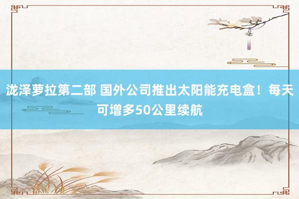 泷泽萝拉第二部 国外公司推出太阳能充电盒！每天可增多50公里续航