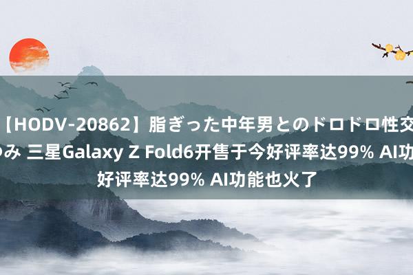 【HODV-20862】脂ぎった中年男とのドロドロ性交 望月あゆみ 三星Galaxy Z Fold6开售于今好评率达99% AI功能也火了