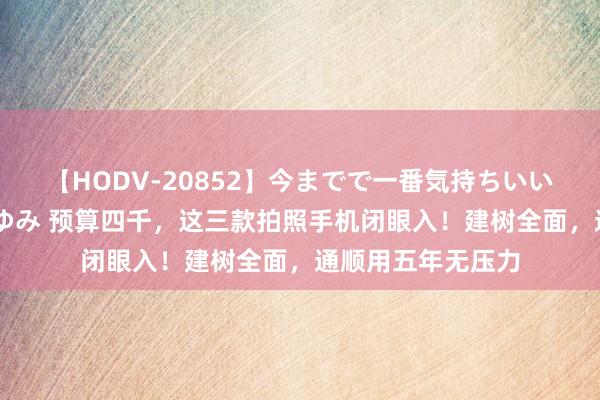 【HODV-20852】今までで一番気持ちいいセックス 望月あゆみ 预算四千，这三款拍照手机闭眼入！建树全面，通顺用五年无压力
