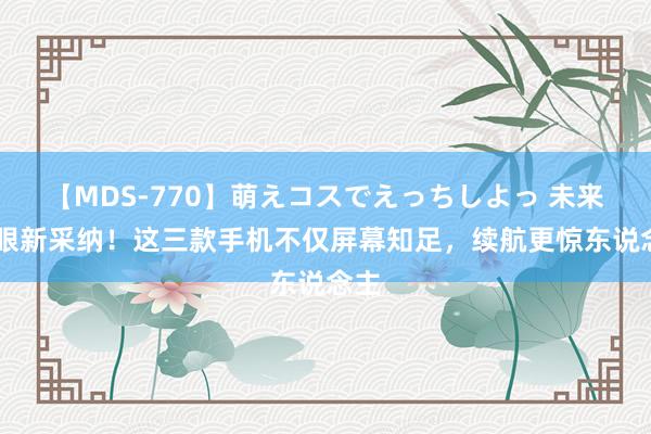 【MDS-770】萌えコスでえっちしよっ 未来 护眼新采纳！这三款手机不仅屏幕知足，续航更惊东说念主