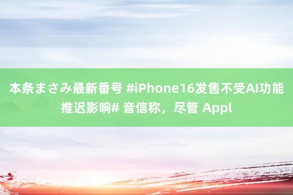 本条まさみ最新番号 #iPhone16发售不受AI功能推迟影响# 音信称，尽管 Appl