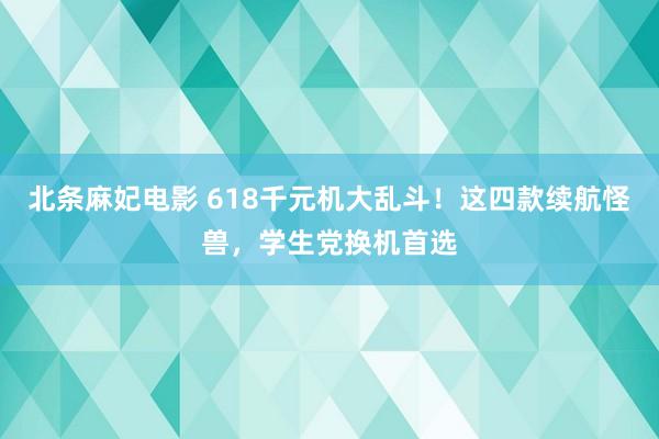 北条麻妃电影 618千元机大乱斗！这四款续航怪兽，学生党换机首选