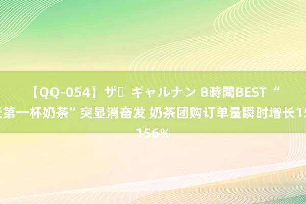 【QQ-054】ザ・ギャルナン 8時間BEST “秋天第一杯奶茶”突显消奋发 奶茶团购订单量瞬时增长156%