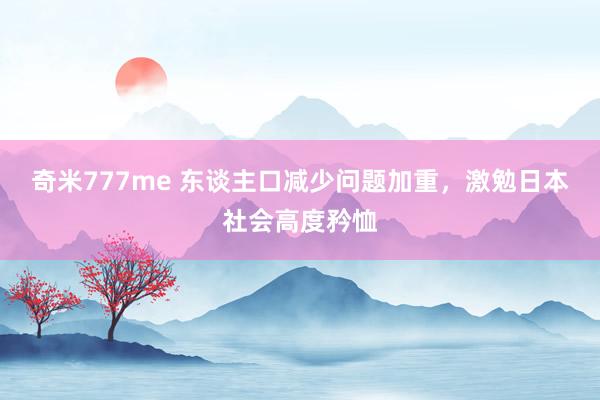 奇米777me 东谈主口减少问题加重，激勉日本社会高度矜恤