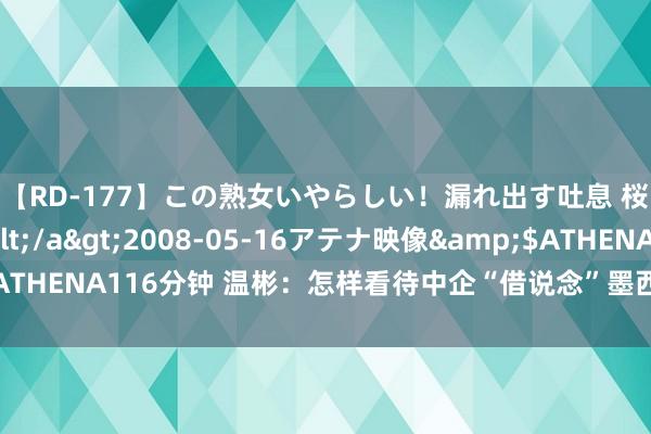 【RD-177】この熟女いやらしい！漏れ出す吐息 桜色に染まる肌</a>2008-05-16アテナ映像&$ATHENA116分钟 温彬：怎样看待中企“借说念”墨西哥插足好意思国商场