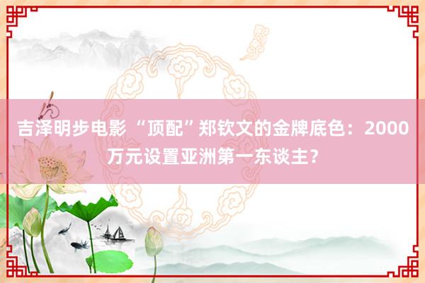 吉泽明步电影 “顶配”郑钦文的金牌底色：2000万元设置亚洲第一东谈主？