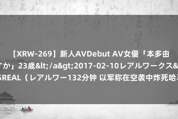 【XRW-269】新人AVDebut AV女優「本多由奈」本名「伊藤あすか」23歳</a>2017-02-10レアルワークス&$REAL（レアルワー132分钟 以军称在空袭中炸死哈马斯加沙地带经济部门郑重东谈主