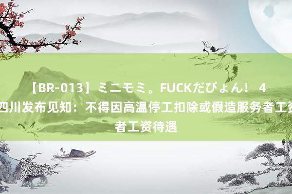 【BR-013】ミニモミ。FUCKだぴょん！ 4ばん 四川发布见知：不得因高温停工扣除或假造服务者工资待遇