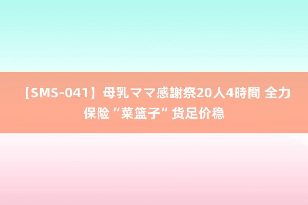 【SMS-041】母乳ママ感謝祭20人4時間 全力保险“菜篮子”货足价稳