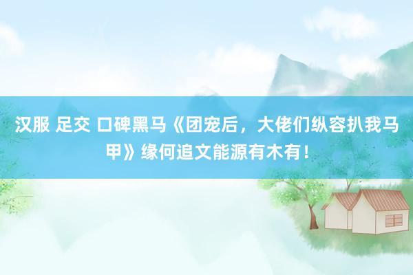 汉服 足交 口碑黑马《团宠后，大佬们纵容扒我马甲》缘何追文能源有木有！