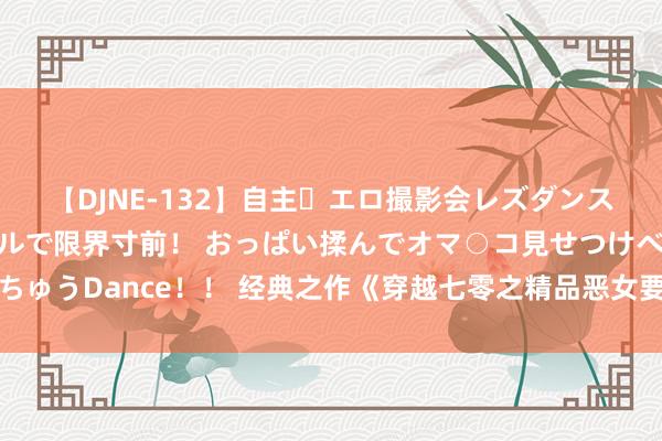 【DJNE-132】自主・エロ撮影会レズダンス 透け透けベビードールで限界寸前！ おっぱい揉んでオマ○コ見せつけベロちゅうDance！！ 经典之作《穿越七零之精品恶女要翻身》，完好恋爱在线素质
