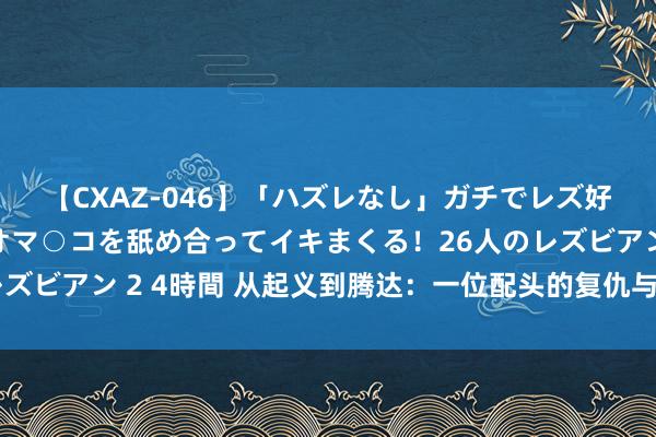 【CXAZ-046】「ハズレなし」ガチでレズ好きなお姉さんたちがオマ○コを舐め合ってイキまくる！26人のレズビアン 2 4時間 从起义到腾达：一位配头的复仇与自我救赎之路