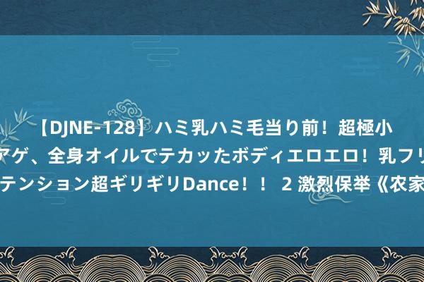【DJNE-128】ハミ乳ハミ毛当り前！超極小ビキニでテンションアゲアゲ、全身オイルでテカッたボディエロエロ！乳フリ尻フリまくりのハイテンション超ギリギリDance！！ 2 激烈保举《农家哑妻有点甜》，唯好意思场景，追完秒变柠檬精！