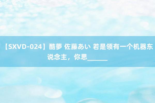 【SXVD-024】酷夢 佐藤あい 若是领有一个机器东说念主，你思______