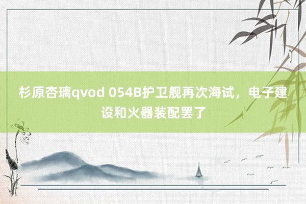 杉原杏璃qvod 054B护卫舰再次海试，电子建设和火器装配罢了