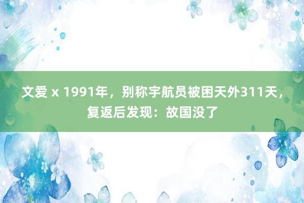 文爱 x 1991年，别称宇航员被困天外311天，复返后发现：故国没了