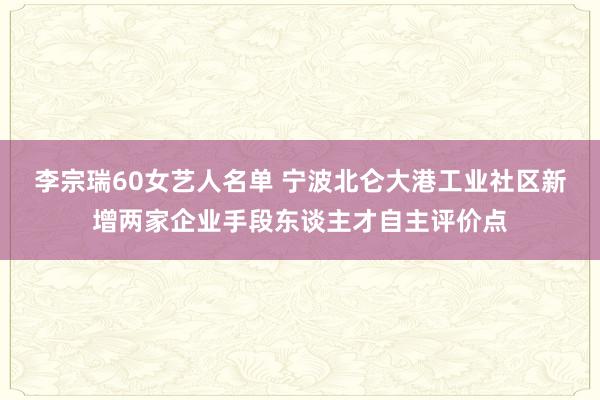 李宗瑞60女艺人名单 宁波北仑大港工业社区新增两家企业手段东谈主才自主评价点