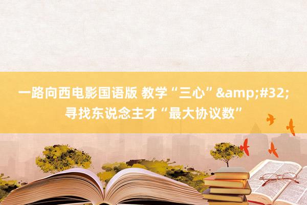 一路向西电影国语版 教学“三心”&#32;寻找东说念主才“最大协议数”