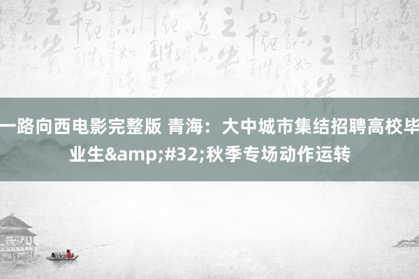一路向西电影完整版 青海：大中城市集结招聘高校毕业生&#32;秋季专场动作运转