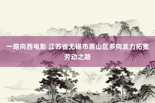 一路向西电影 江苏省无锡市惠山区多向发力拓宽劳动之路