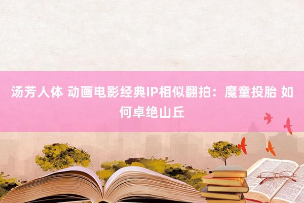 汤芳人体 动画电影经典IP相似翻拍：魔童投胎 如何卓绝山丘