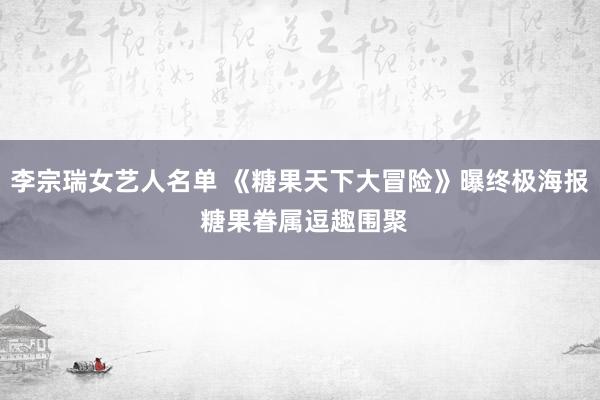 李宗瑞女艺人名单 《糖果天下大冒险》曝终极海报 糖果眷属逗趣围聚