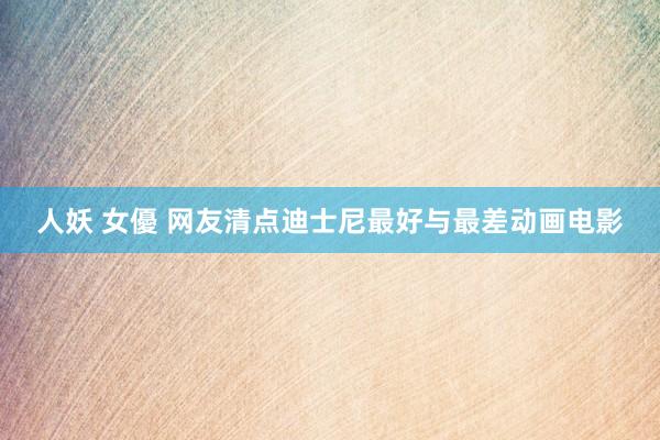 人妖 女優 网友清点迪士尼最好与最差动画电影
