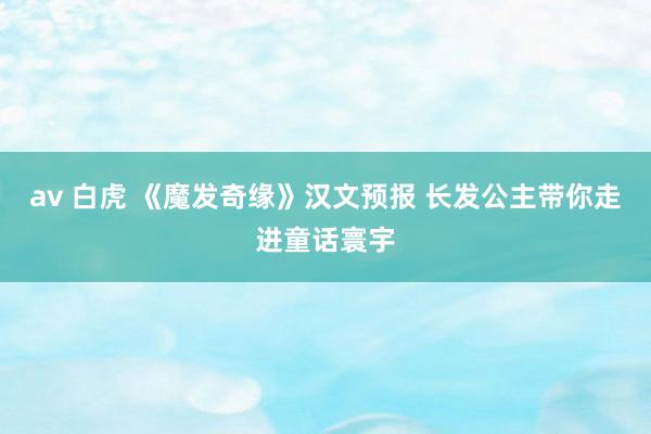 av 白虎 《魔发奇缘》汉文预报 长发公主带你走进童话寰宇