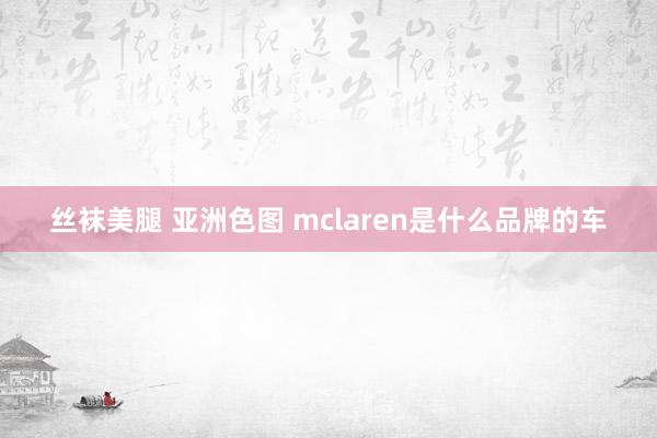 丝袜美腿 亚洲色图 mclaren是什么品牌的车