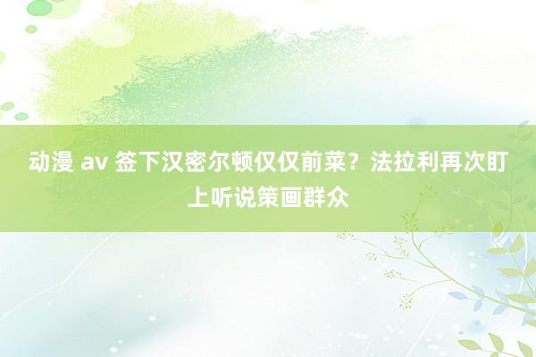 动漫 av 签下汉密尔顿仅仅前菜？法拉利再次盯上听说策画群众
