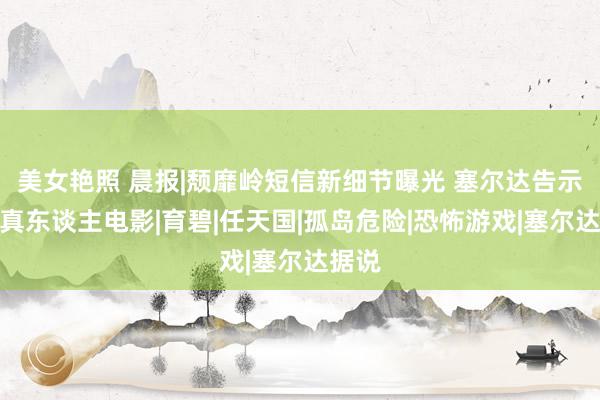 美女艳照 晨报|颓靡岭短信新细节曝光 塞尔达告示改编真东谈主电影|育碧|任天国|孤岛危险|恐怖游戏|塞尔达据说