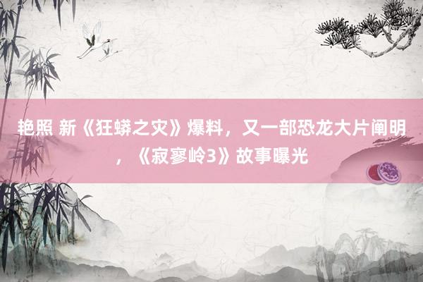 艳照 新《狂蟒之灾》爆料，又一部恐龙大片阐明，《寂寥岭3》故事曝光