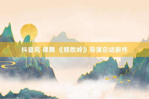 抖音风 裸舞 《颓败岭》导演总结新作