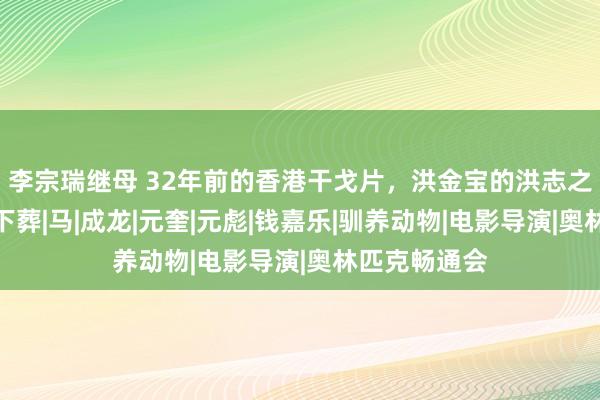 李宗瑞继母 32年前的香港干戈片，洪金宝的洪志之作，不该被下葬|马|成龙|元奎|元彪|钱嘉乐|驯养动物|电影导演|奥林匹克畅通会