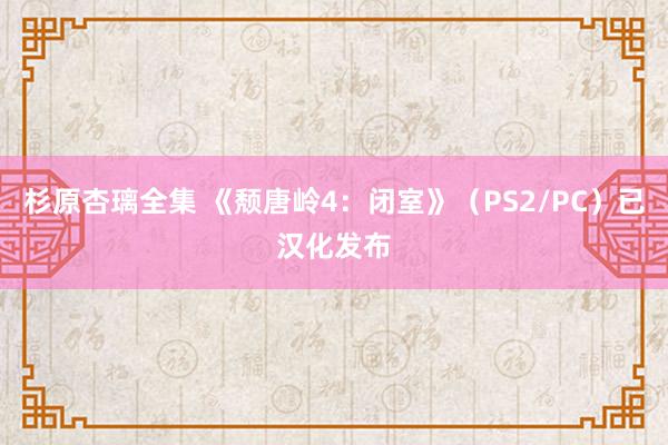 杉原杏璃全集 《颓唐岭4：闭室》（PS2/PC）已汉化发布