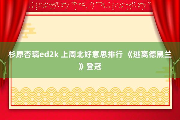 杉原杏璃ed2k 上周北好意思排行 《逃离德黑兰》登冠