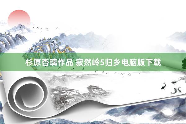 杉原杏璃作品 寂然岭5归乡电脑版下载