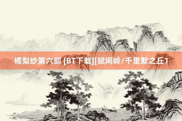 橘梨纱第六部 [BT下载][赋闲岭/千里默之丘1
