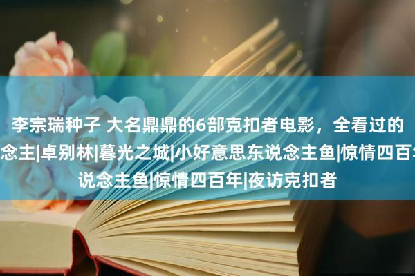 李宗瑞种子 大名鼎鼎的6部克扣者电影，全看过的王人是狠东说念主|卓别林|暮光之城|小好意思东说念主鱼|惊情四百年|夜访克扣者
