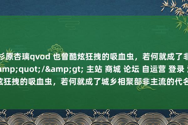 杉原杏璃qvod 也曾酷炫狂拽的吸血虫，若何就成了非主流的代名词？&quot;/&gt; 主站 商城 论坛 自运营 登录 注册 也曾酷炫狂拽的吸血虫，若何就成了城乡相聚部非主流的代名词？...|血族|僵尸|游戏|猎东说念主|德古拉